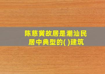 陈慈黉故居是潮汕民居中典型的( )建筑